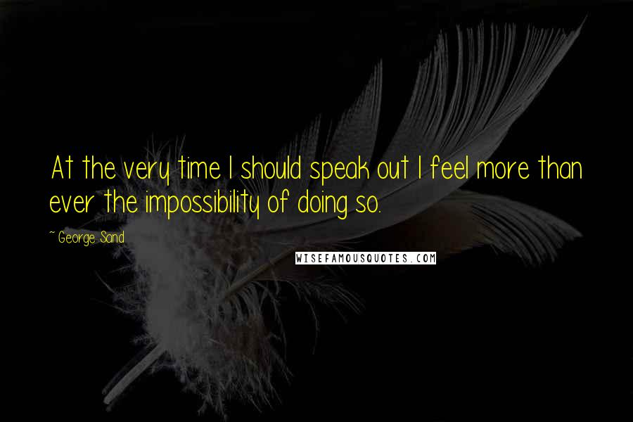 George Sand Quotes: At the very time I should speak out I feel more than ever the impossibility of doing so.