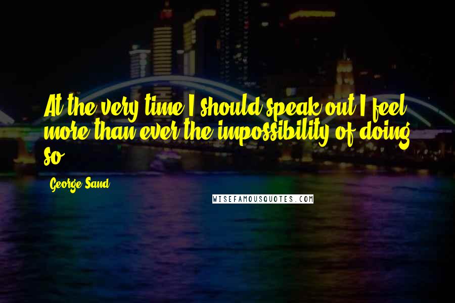 George Sand Quotes: At the very time I should speak out I feel more than ever the impossibility of doing so.