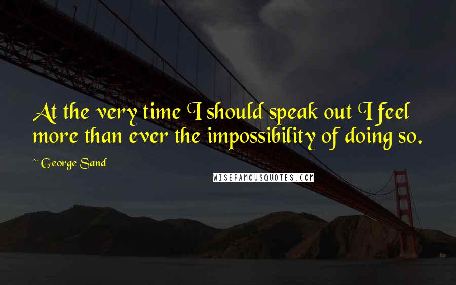 George Sand Quotes: At the very time I should speak out I feel more than ever the impossibility of doing so.