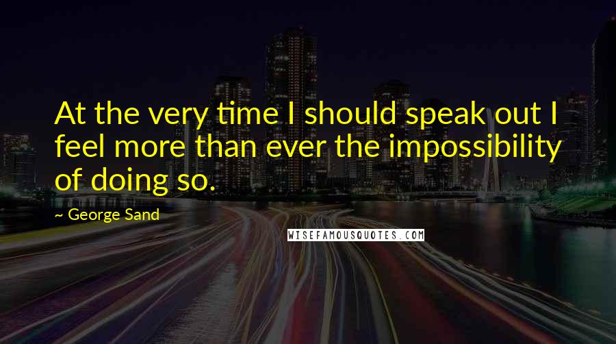 George Sand Quotes: At the very time I should speak out I feel more than ever the impossibility of doing so.