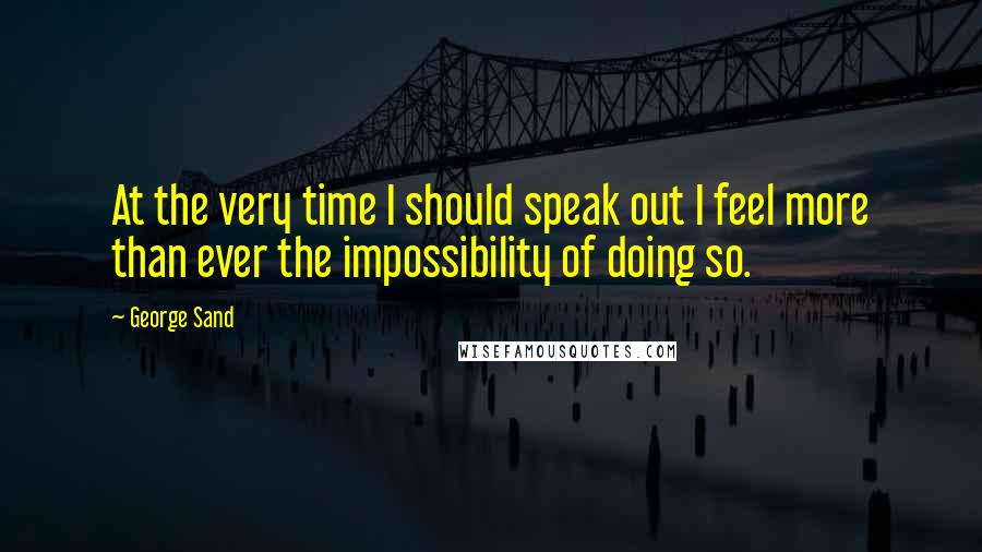 George Sand Quotes: At the very time I should speak out I feel more than ever the impossibility of doing so.