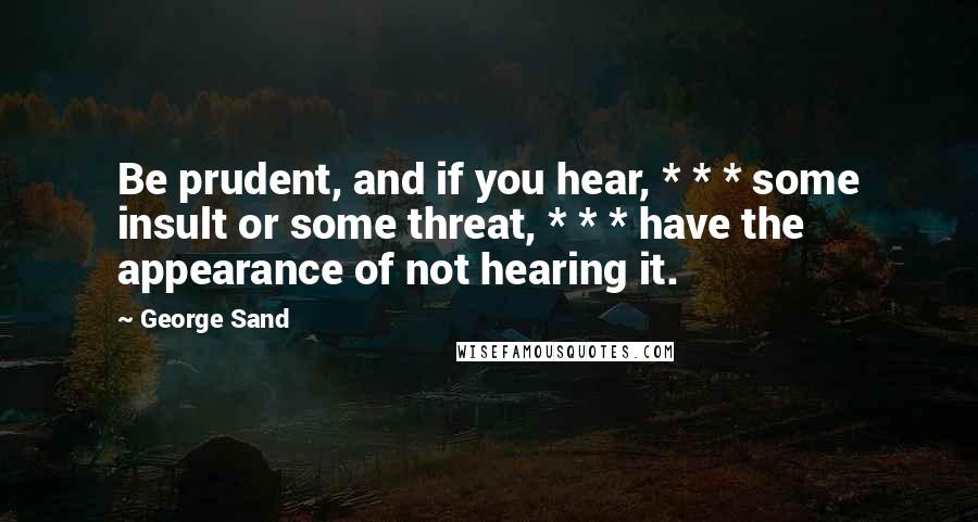 George Sand Quotes: Be prudent, and if you hear, * * * some insult or some threat, * * * have the appearance of not hearing it.