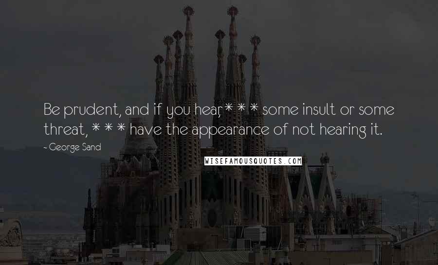 George Sand Quotes: Be prudent, and if you hear, * * * some insult or some threat, * * * have the appearance of not hearing it.