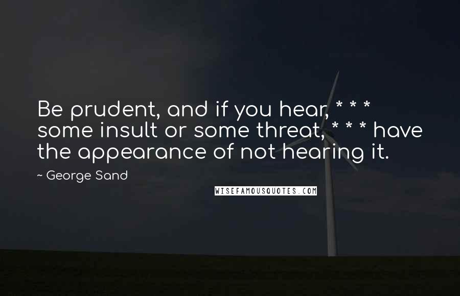 George Sand Quotes: Be prudent, and if you hear, * * * some insult or some threat, * * * have the appearance of not hearing it.