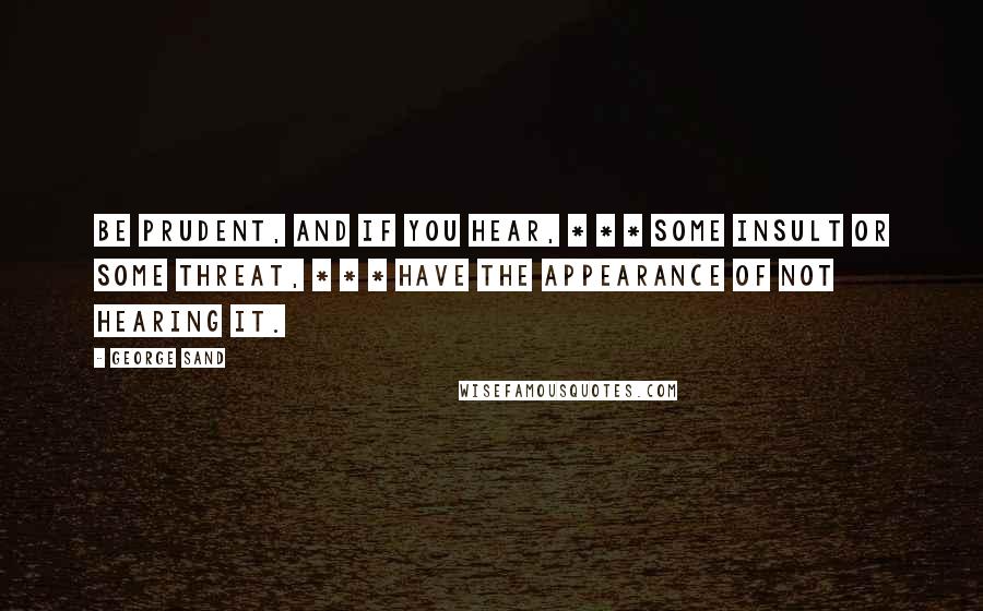 George Sand Quotes: Be prudent, and if you hear, * * * some insult or some threat, * * * have the appearance of not hearing it.