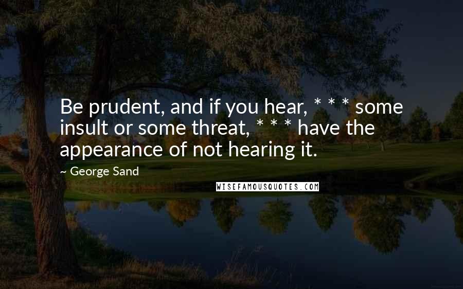 George Sand Quotes: Be prudent, and if you hear, * * * some insult or some threat, * * * have the appearance of not hearing it.