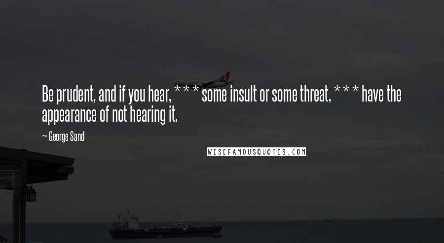 George Sand Quotes: Be prudent, and if you hear, * * * some insult or some threat, * * * have the appearance of not hearing it.