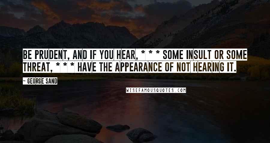 George Sand Quotes: Be prudent, and if you hear, * * * some insult or some threat, * * * have the appearance of not hearing it.