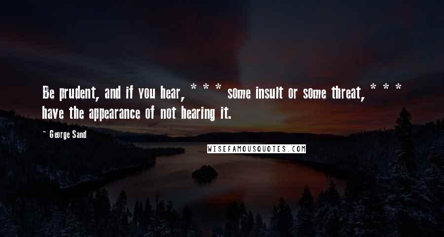 George Sand Quotes: Be prudent, and if you hear, * * * some insult or some threat, * * * have the appearance of not hearing it.