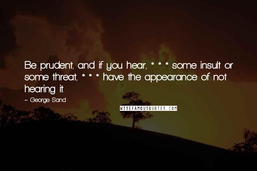 George Sand Quotes: Be prudent, and if you hear, * * * some insult or some threat, * * * have the appearance of not hearing it.