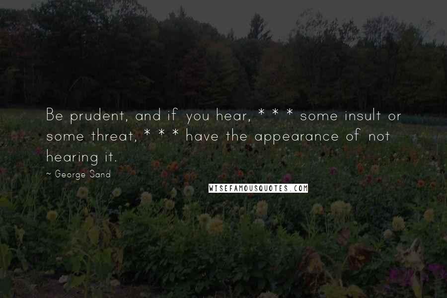 George Sand Quotes: Be prudent, and if you hear, * * * some insult or some threat, * * * have the appearance of not hearing it.
