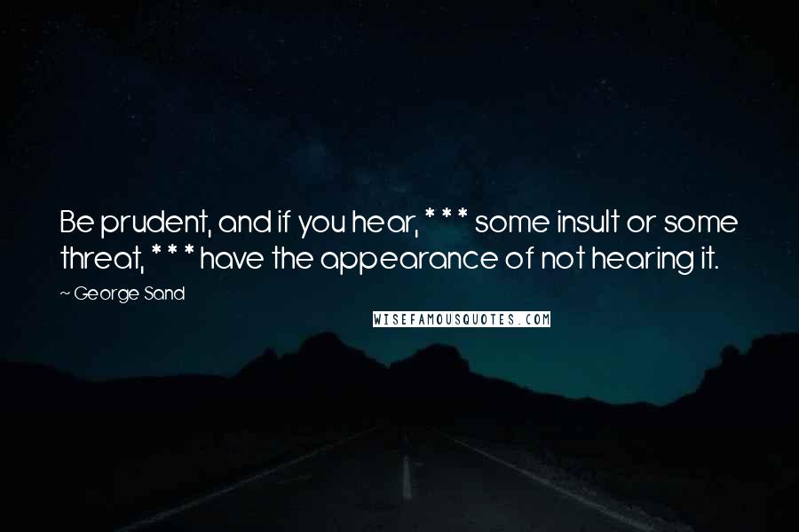 George Sand Quotes: Be prudent, and if you hear, * * * some insult or some threat, * * * have the appearance of not hearing it.