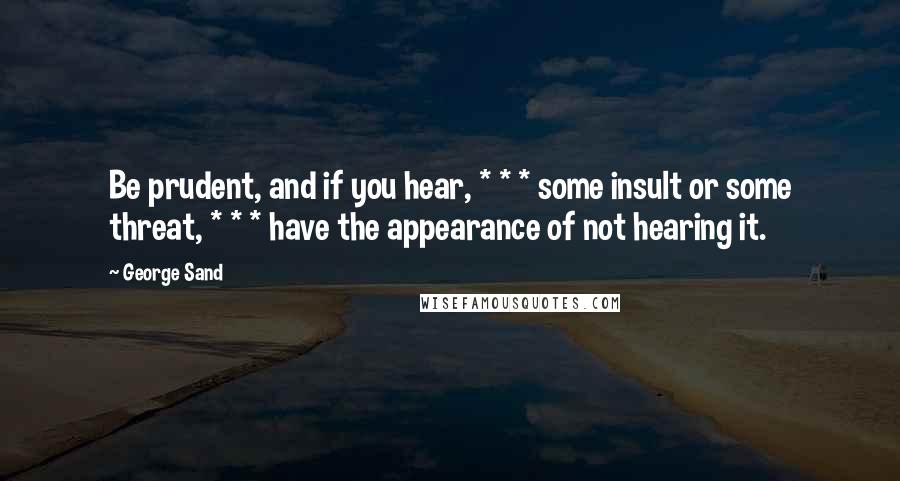 George Sand Quotes: Be prudent, and if you hear, * * * some insult or some threat, * * * have the appearance of not hearing it.