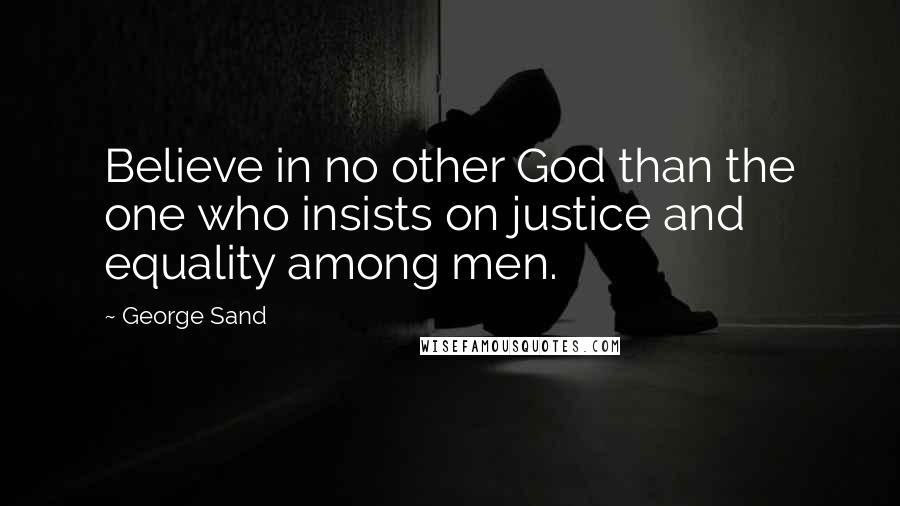 George Sand Quotes: Believe in no other God than the one who insists on justice and equality among men.