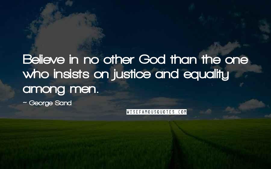 George Sand Quotes: Believe in no other God than the one who insists on justice and equality among men.