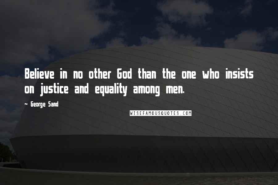 George Sand Quotes: Believe in no other God than the one who insists on justice and equality among men.