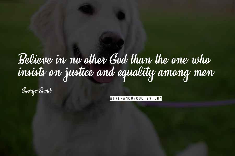 George Sand Quotes: Believe in no other God than the one who insists on justice and equality among men.