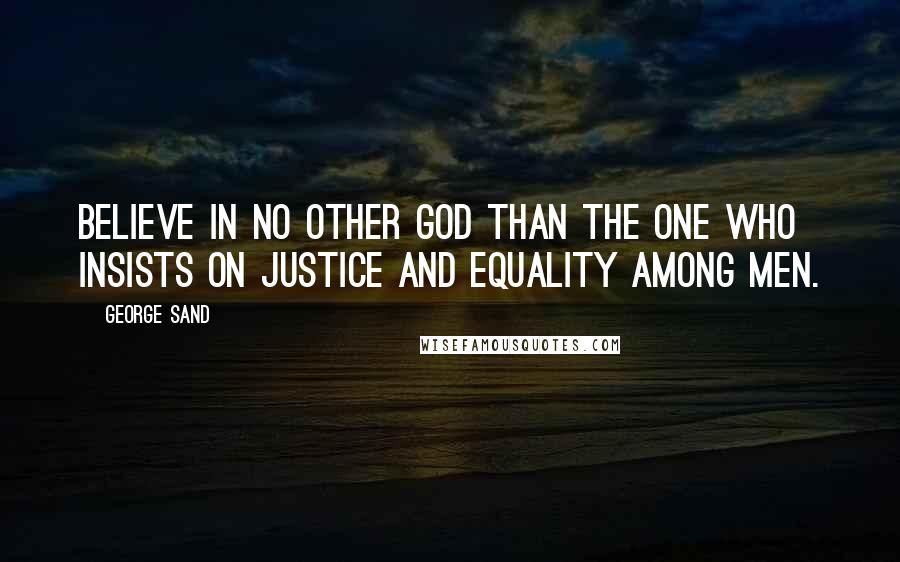 George Sand Quotes: Believe in no other God than the one who insists on justice and equality among men.