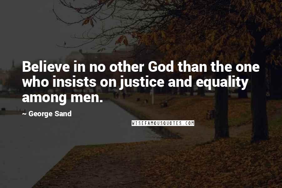 George Sand Quotes: Believe in no other God than the one who insists on justice and equality among men.