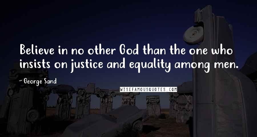 George Sand Quotes: Believe in no other God than the one who insists on justice and equality among men.