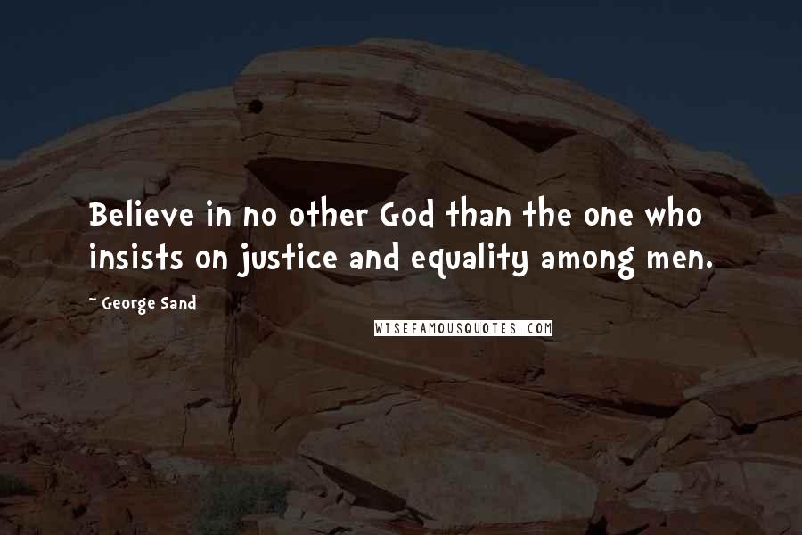 George Sand Quotes: Believe in no other God than the one who insists on justice and equality among men.