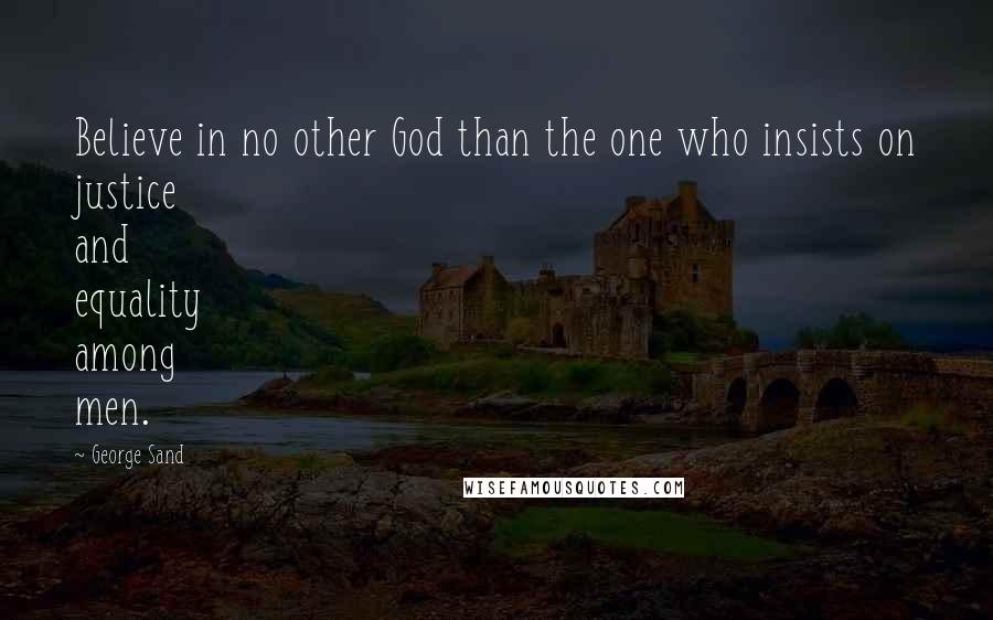 George Sand Quotes: Believe in no other God than the one who insists on justice and equality among men.