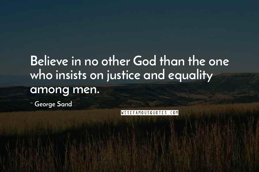 George Sand Quotes: Believe in no other God than the one who insists on justice and equality among men.