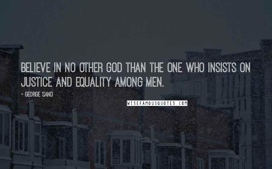 George Sand Quotes: Believe in no other God than the one who insists on justice and equality among men.