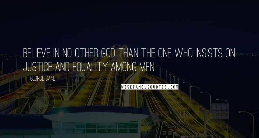 George Sand Quotes: Believe in no other God than the one who insists on justice and equality among men.