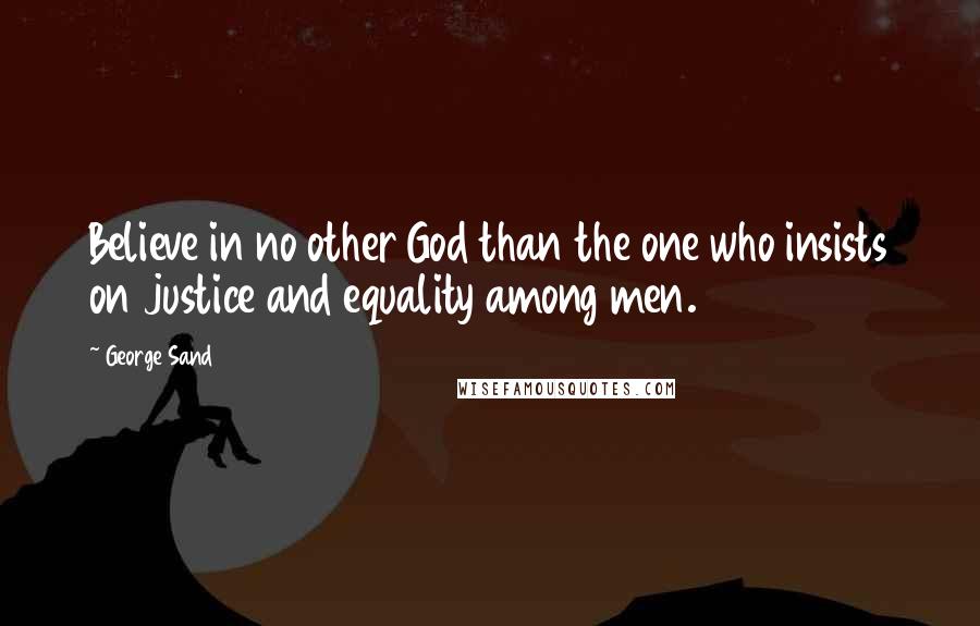 George Sand Quotes: Believe in no other God than the one who insists on justice and equality among men.