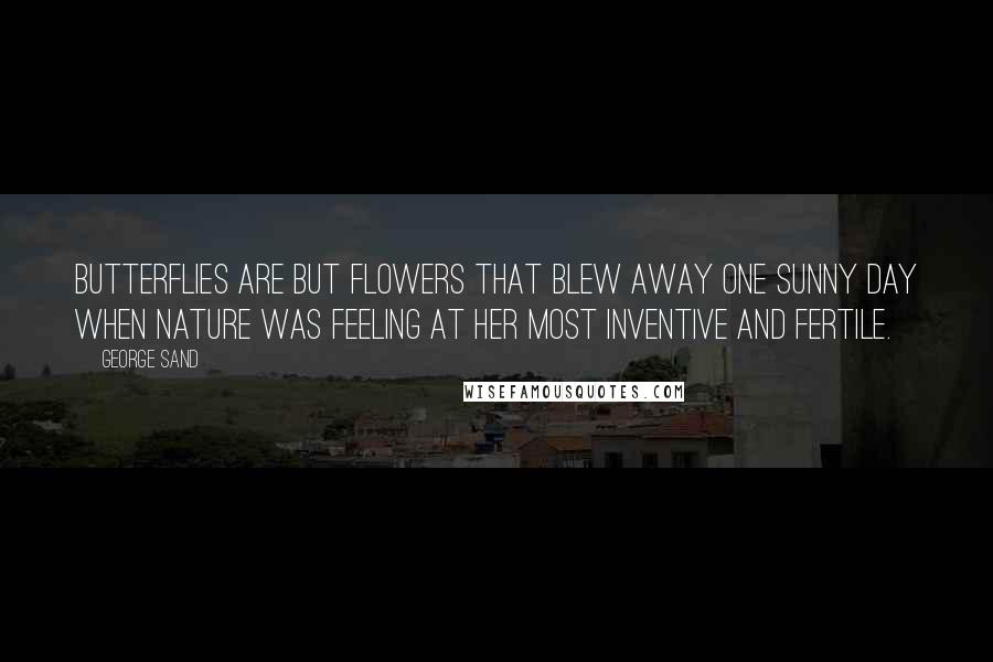 George Sand Quotes: Butterflies are but flowers that blew away one sunny day when Nature was feeling at her most inventive and fertile.