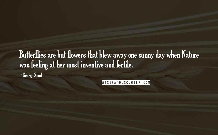 George Sand Quotes: Butterflies are but flowers that blew away one sunny day when Nature was feeling at her most inventive and fertile.