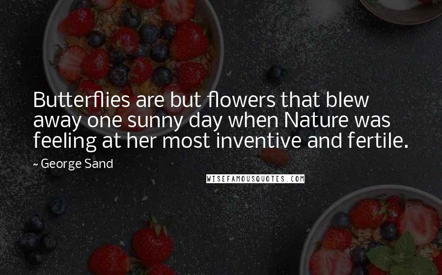 George Sand Quotes: Butterflies are but flowers that blew away one sunny day when Nature was feeling at her most inventive and fertile.