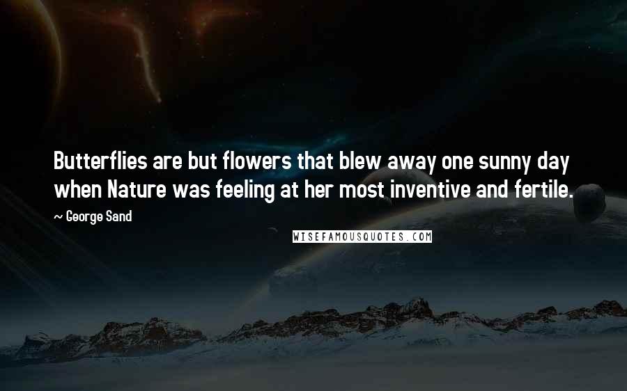 George Sand Quotes: Butterflies are but flowers that blew away one sunny day when Nature was feeling at her most inventive and fertile.