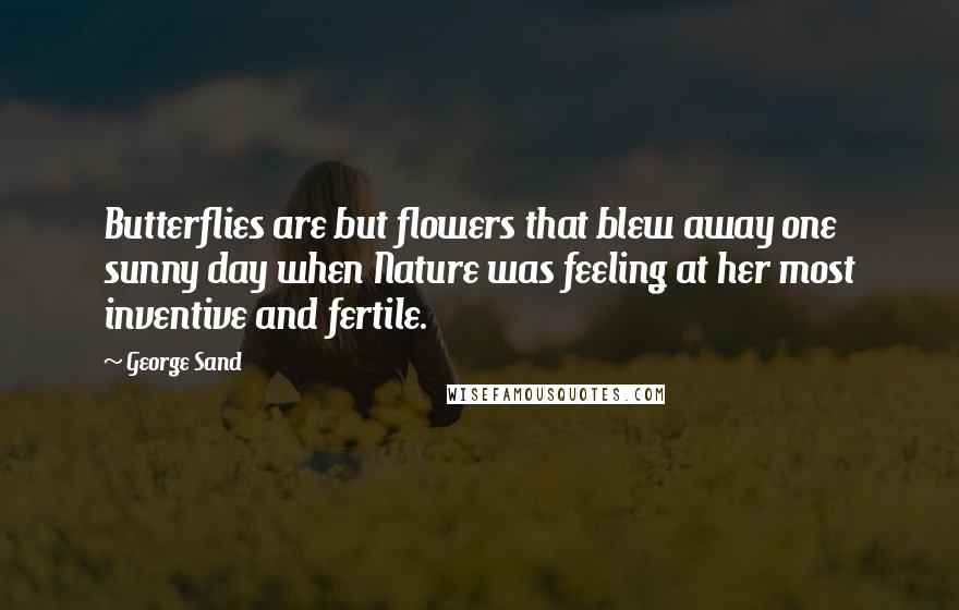 George Sand Quotes: Butterflies are but flowers that blew away one sunny day when Nature was feeling at her most inventive and fertile.