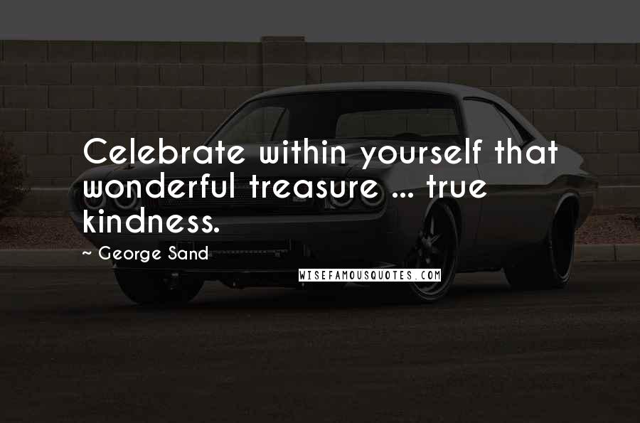 George Sand Quotes: Celebrate within yourself that wonderful treasure ... true kindness.