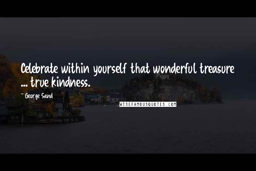 George Sand Quotes: Celebrate within yourself that wonderful treasure ... true kindness.