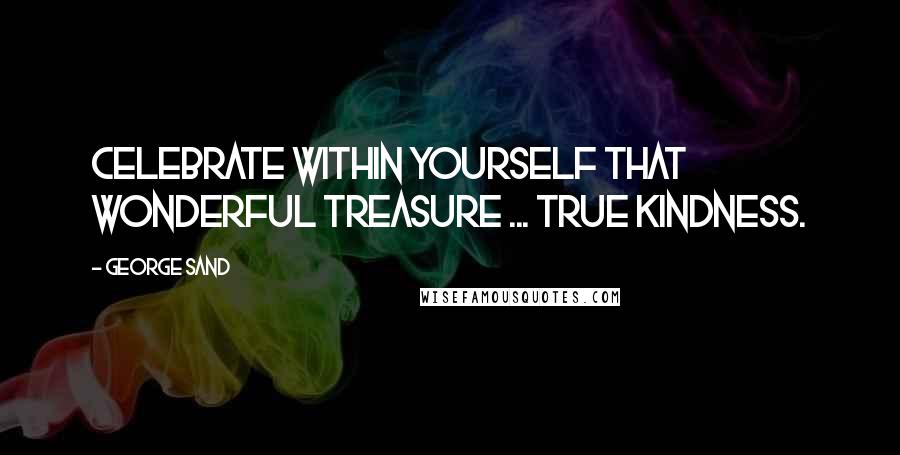 George Sand Quotes: Celebrate within yourself that wonderful treasure ... true kindness.