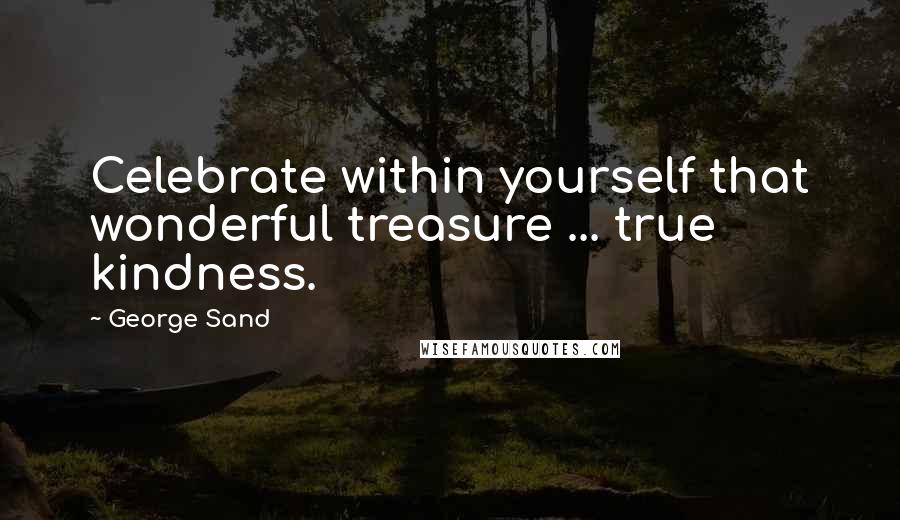 George Sand Quotes: Celebrate within yourself that wonderful treasure ... true kindness.