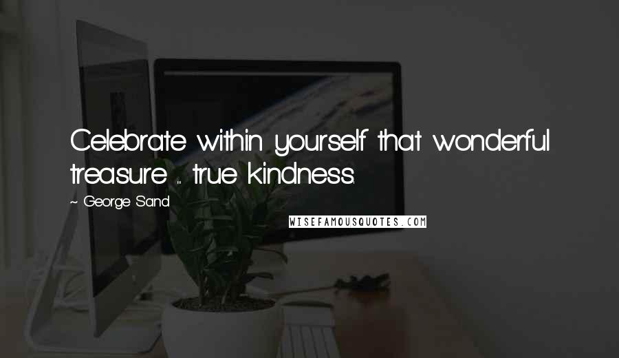 George Sand Quotes: Celebrate within yourself that wonderful treasure ... true kindness.