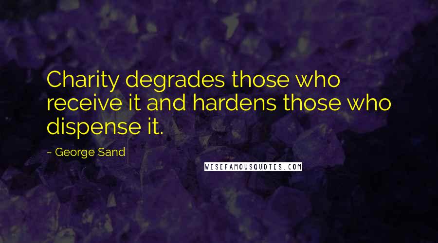 George Sand Quotes: Charity degrades those who receive it and hardens those who dispense it.