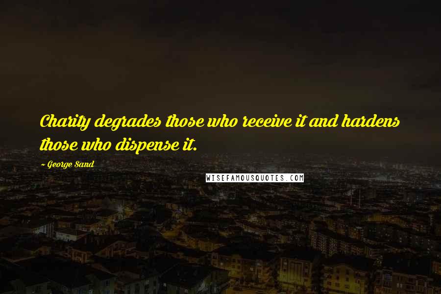 George Sand Quotes: Charity degrades those who receive it and hardens those who dispense it.