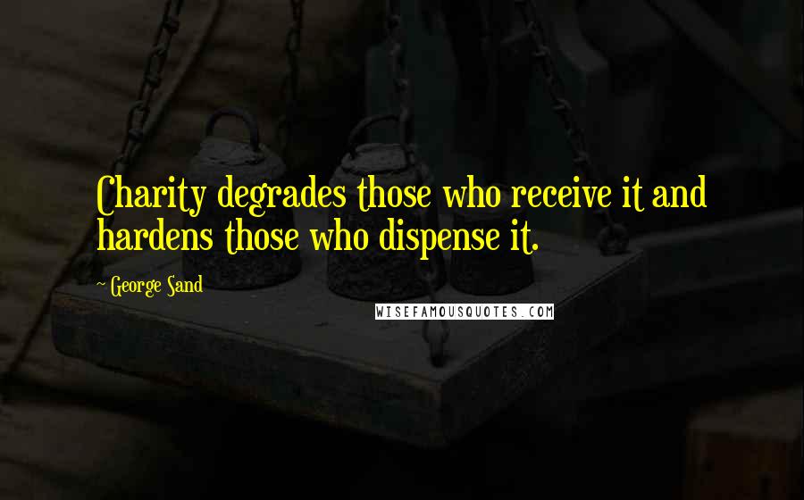 George Sand Quotes: Charity degrades those who receive it and hardens those who dispense it.