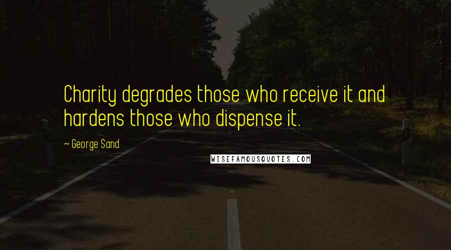 George Sand Quotes: Charity degrades those who receive it and hardens those who dispense it.