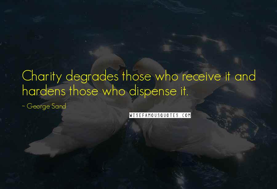 George Sand Quotes: Charity degrades those who receive it and hardens those who dispense it.
