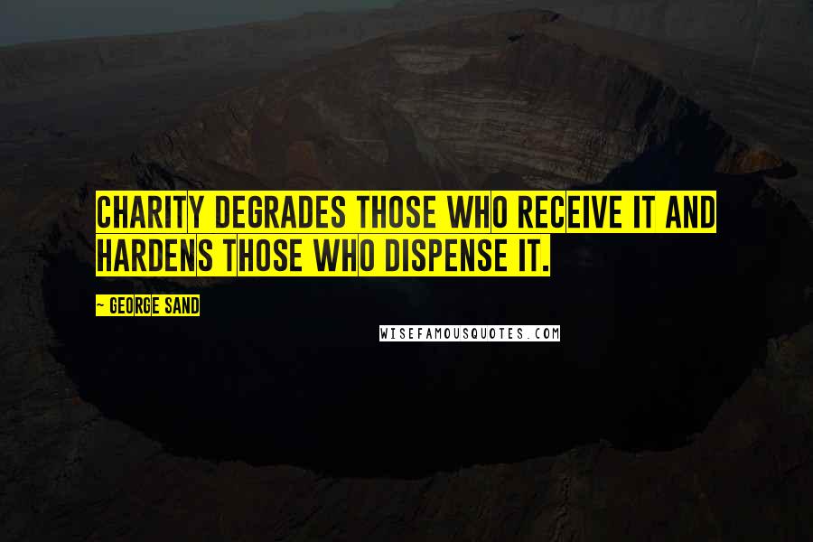 George Sand Quotes: Charity degrades those who receive it and hardens those who dispense it.