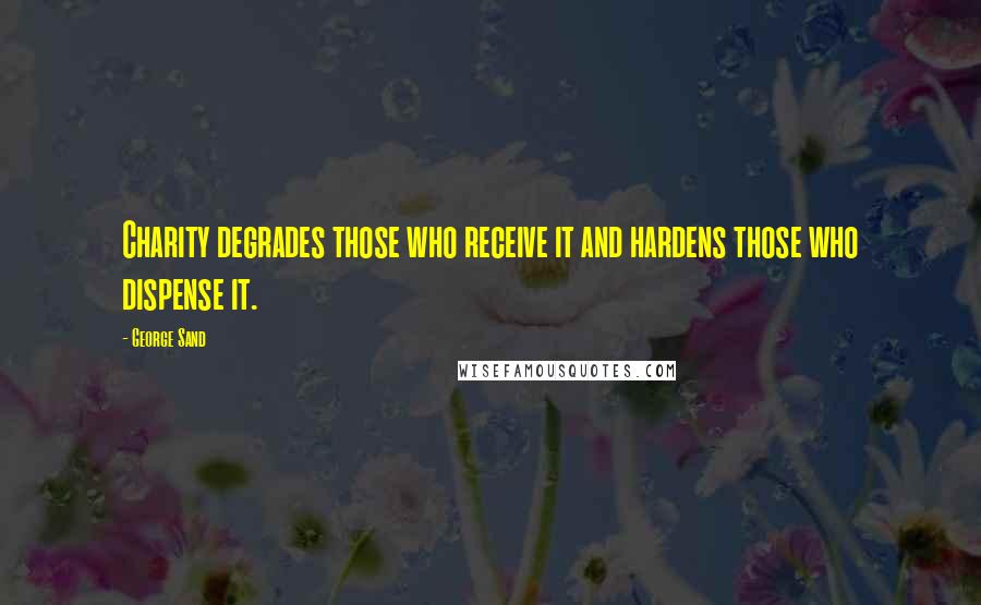 George Sand Quotes: Charity degrades those who receive it and hardens those who dispense it.