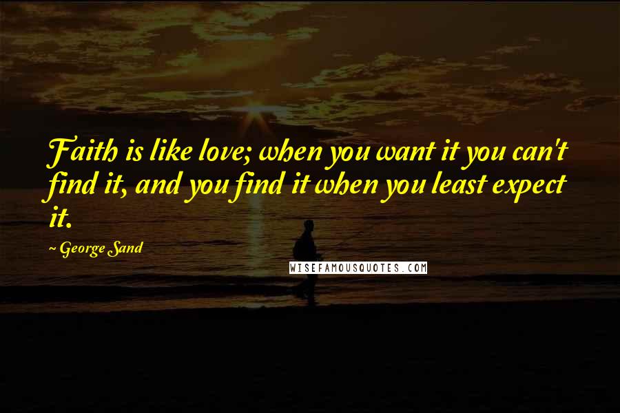 George Sand Quotes: Faith is like love; when you want it you can't find it, and you find it when you least expect it.