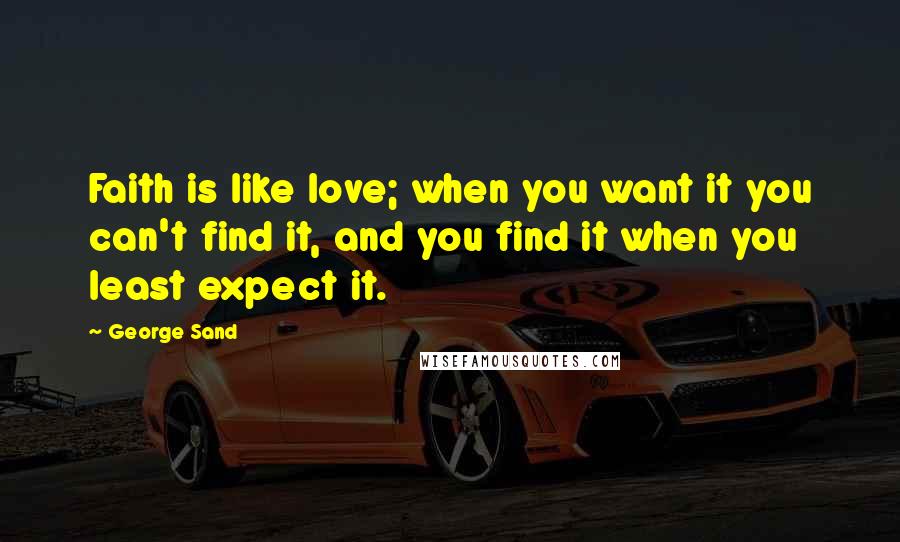 George Sand Quotes: Faith is like love; when you want it you can't find it, and you find it when you least expect it.