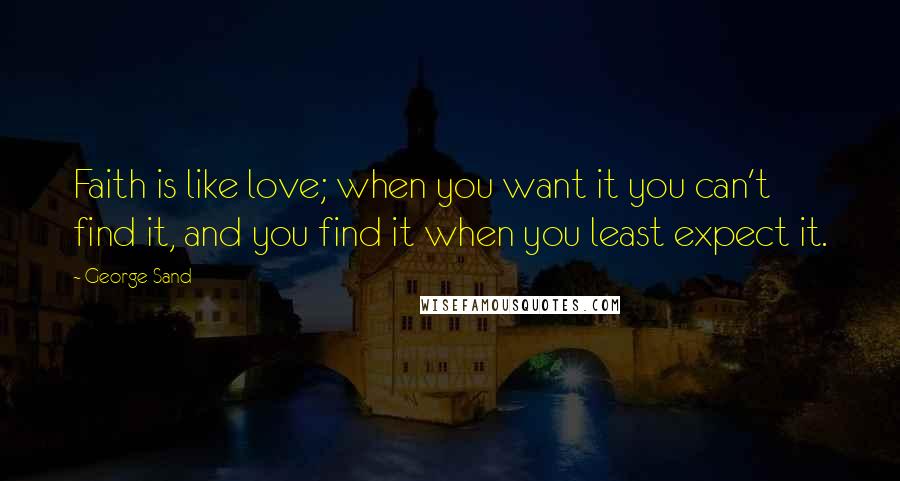 George Sand Quotes: Faith is like love; when you want it you can't find it, and you find it when you least expect it.